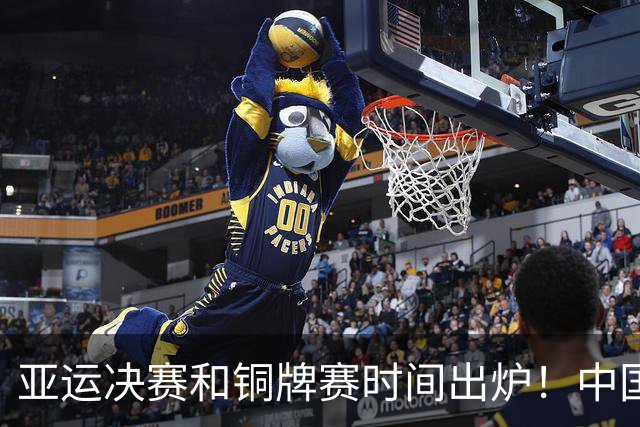 亚运决赛和铜牌赛时间出炉！中国男篮再遇老对手，20日CCTV5直播