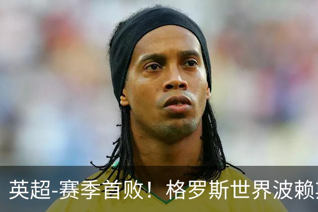 英超-赛季首败！格罗斯世界波赖斯逃红 阿森纳0-3布莱顿